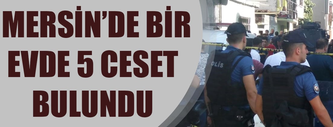 Mersin'de bir evde 3'ü çocuk 5 kişinin cesedi bulundu