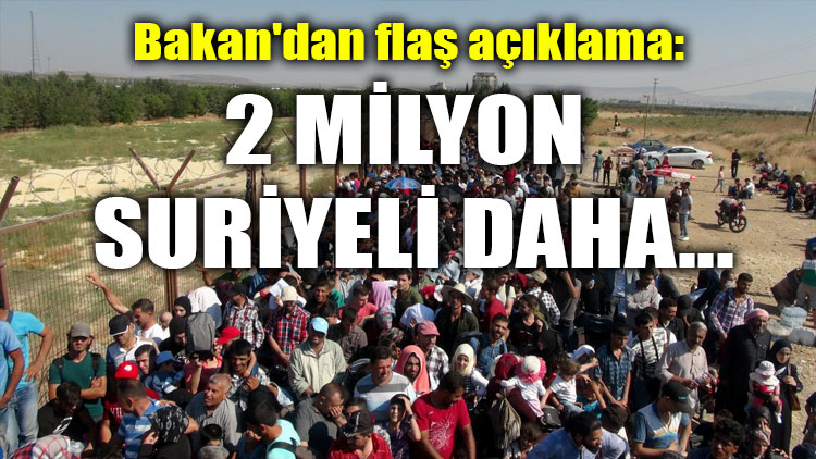 Bakan'dan flaş açıklama: 2 milyon Suriyeli daha...