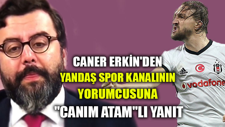 Caner Erkin'den yandaş spor kanalının yorumcusuna "Canım Atam"lı yanıt