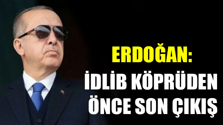 Erdoğan: İdlib köprüden önce son çıkış