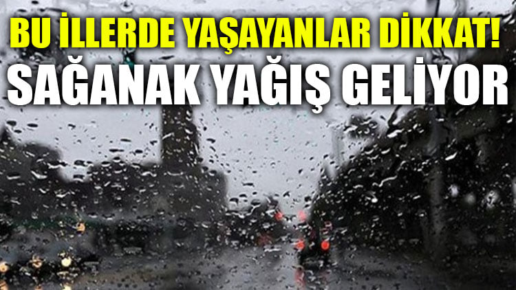 Bu illerde yaşayanlar dikkat! Sağanak yağış geliyor