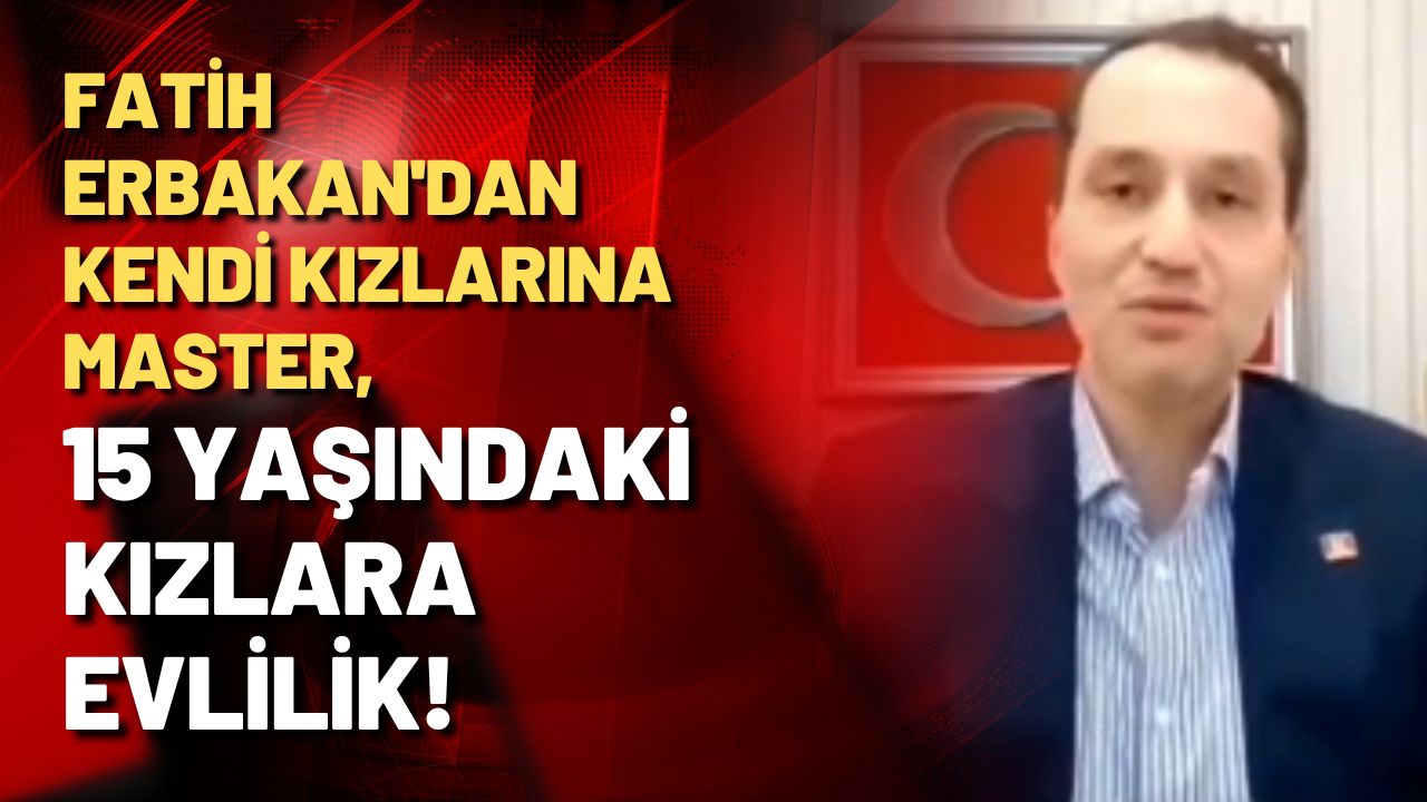 15 yaşında çocuk evliliğini savunan Fatih Erbakan, kendi kızları okusun istiyor!