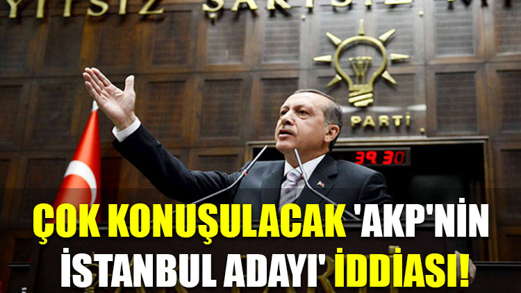 Çok konuşulacak 'AKP'nin İstanbul adayı' iddiası!