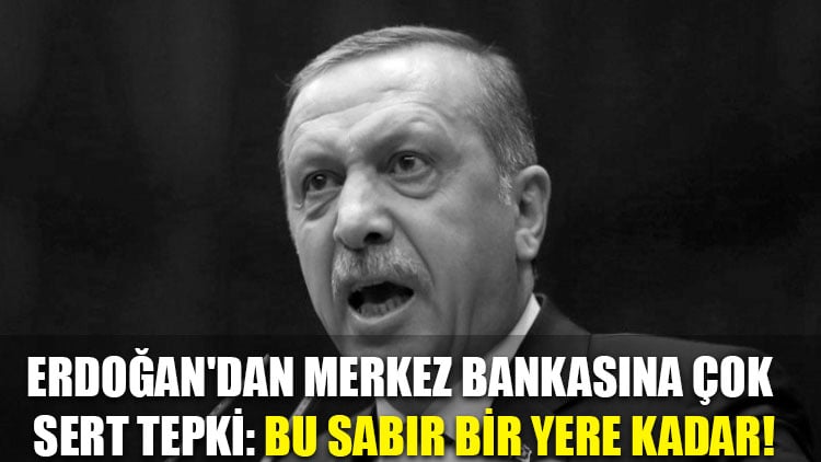 Erdoğan'dan Merkez Bankasına çok sert tepki: Bu sabır bir yere kadar!