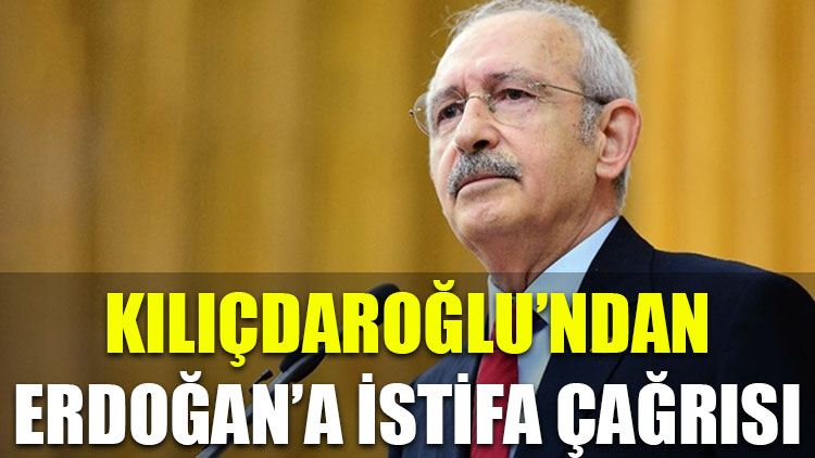 Kılıçdaroğlu'ndan Erdoğan'a istifa çağrısı!
