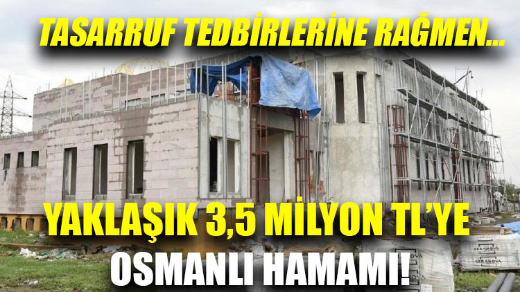 Tasarruf tedbirlerine rağmen… Yaklaşık 3,5 milyon TL’ye Osmanlı Hamamı!