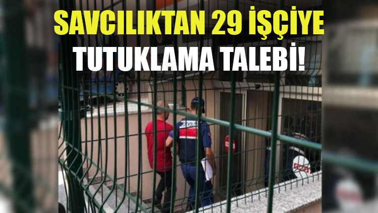 Savcılık, gözaltına alınan işçilerden 29'u hakkında tutuklama talebinde bulundu