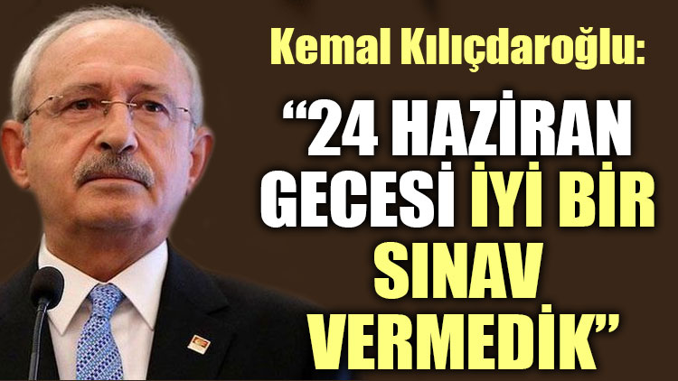 Kemal Kılıçdaroğlu: 24 Haziran gecesi iyi bir sınav vermedik