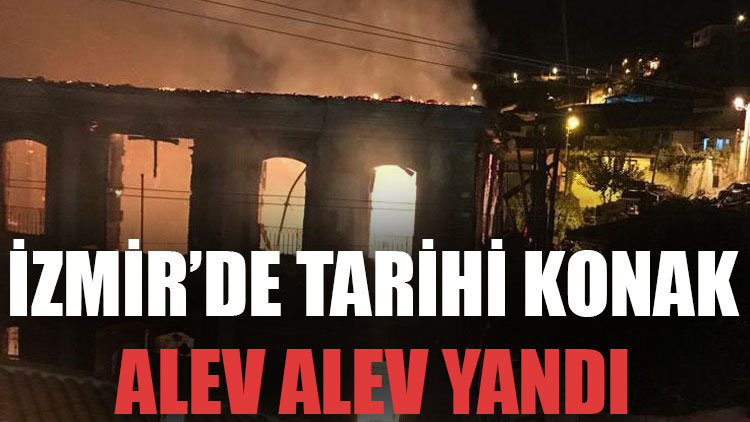 İzmir'de tarihi konak alev alev yandı