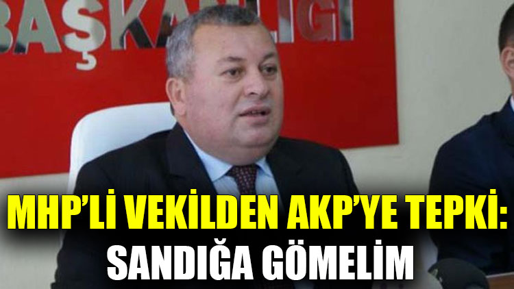 MHP’li Vekilden AKP’ye tepki: Sandığa gömelim