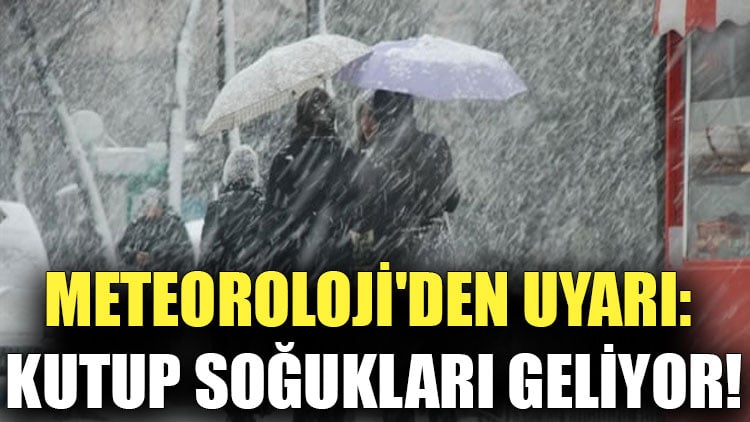 Meteoroloji'den uyarı: Kutup soğukları geliyor!