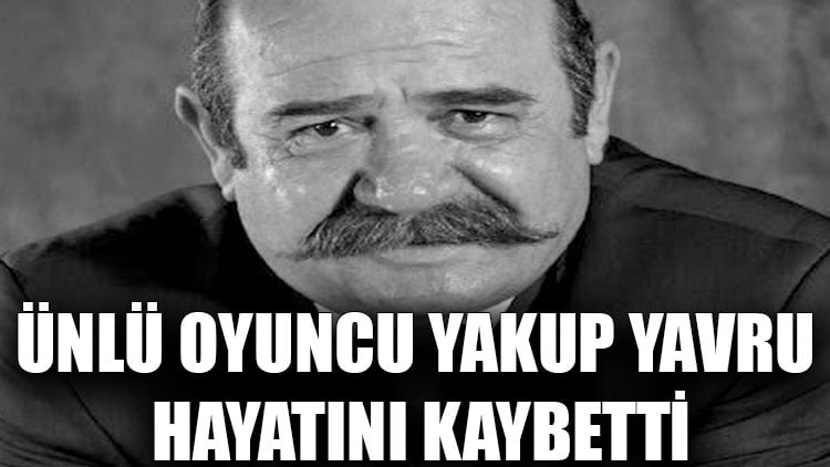 Ünlü oyuncu Yakup Yavru hayatını kaybetti