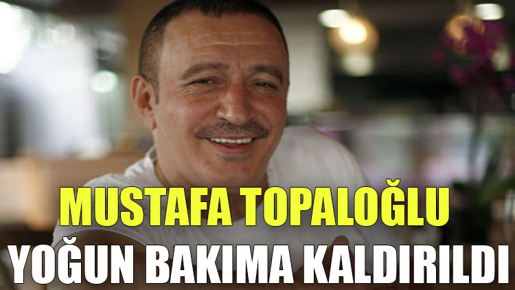 Mustafa Topaloğlu yoğun bakıma kaldırıldı