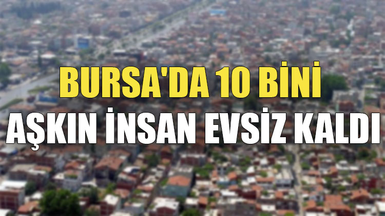 Bursa'da 10 bini aşkın insan evsiz kaldı
