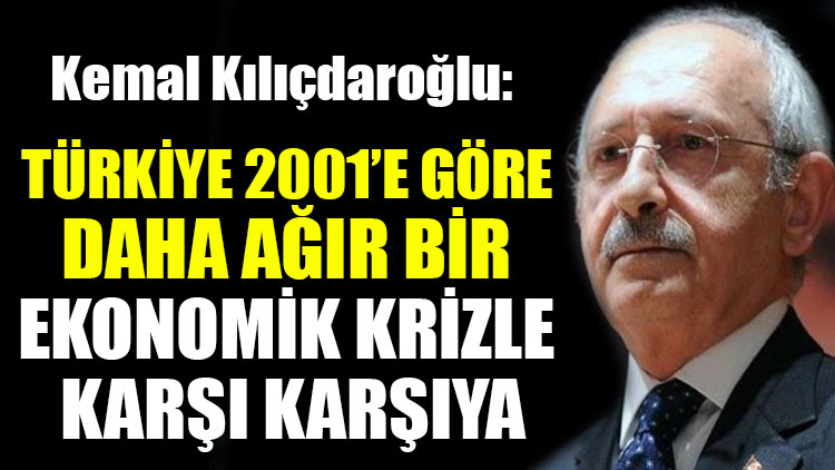 Kılıçdaroğlu: Türkiye 2001’e göre daha ağır bir ekonomik krizle karşı karşıya