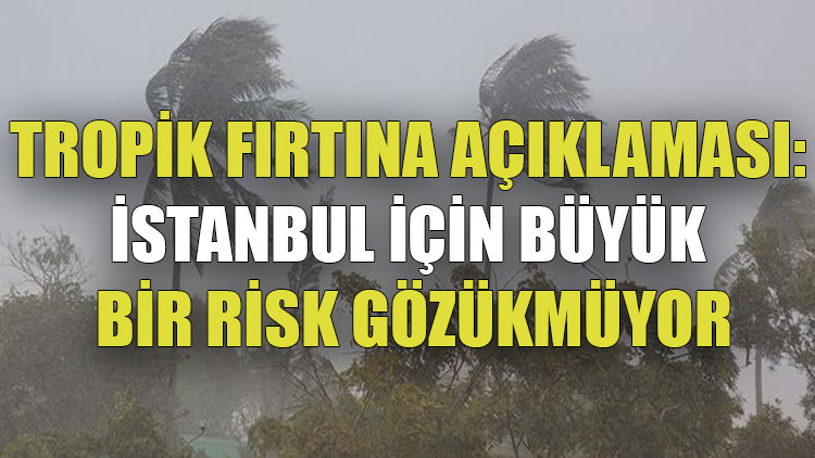 Tropik fırtına açıklaması: İstanbul için büyük bir risk gözükmüyor