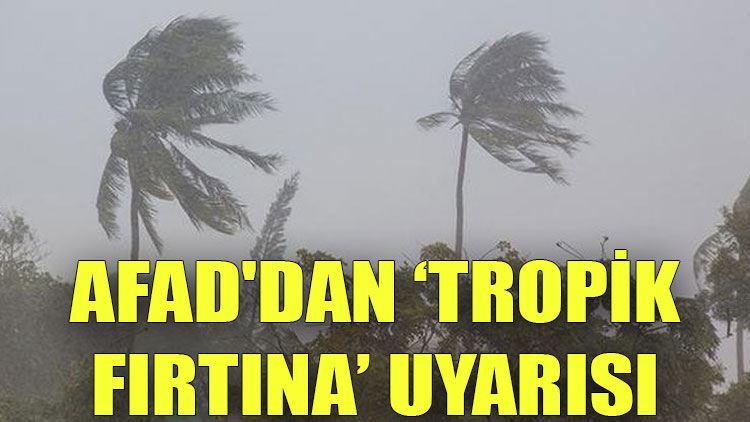 AFAD'dan ‘tropik fırtına’ uyarısı