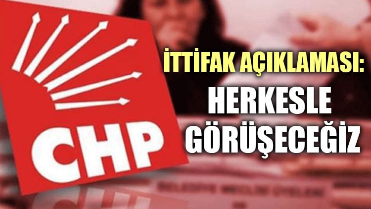 CHP'den ittifak açıklaması: Herkesle görüşeceğiz