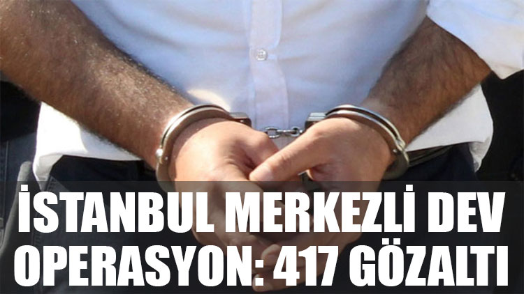 İstanbul merkezli dev operasyon: 417 gözaltı