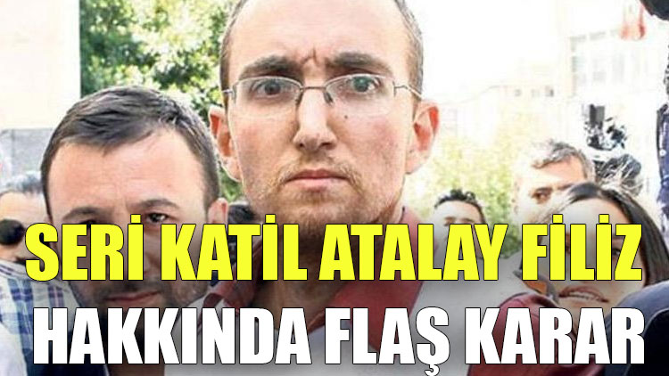 Seri katil Atalay Filiz hakkında flaş karar