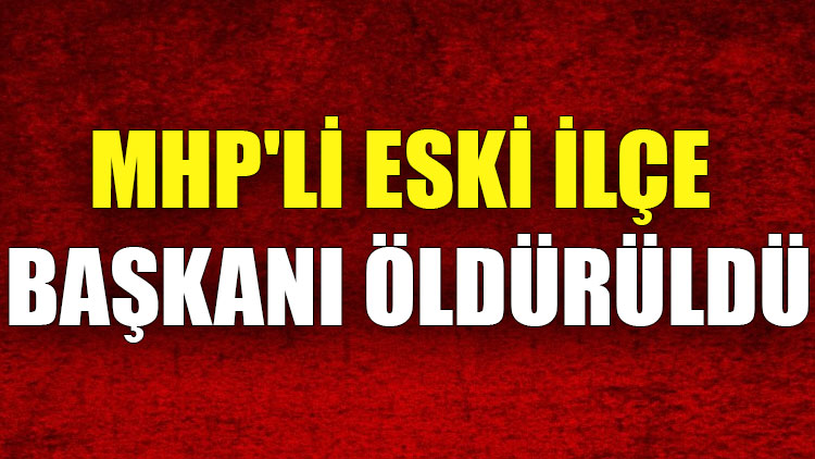 MHP'li eski ilçe başkanı öldürüldü