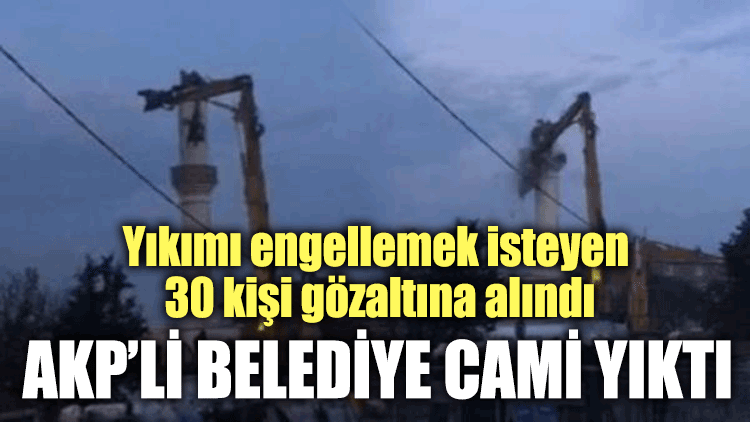 AKP'li belediye cami yıktı! Yıkımı engellemek isteyen 30 kişi gözaltına alındı