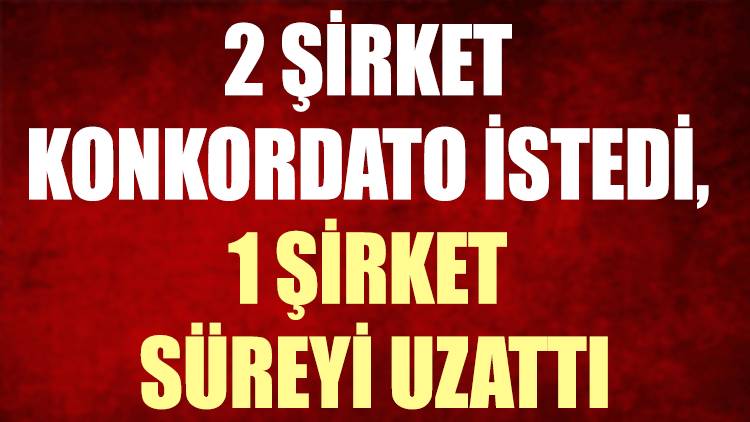2 şirket konkordato istedi, 1 şirket süreyi uzattı