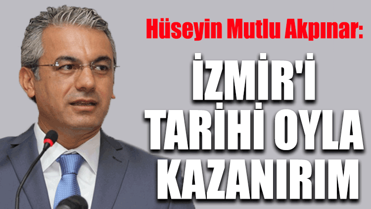 Hüseyin Mutlu Akpınar: İzmir'i tarihi oyla kazanırım