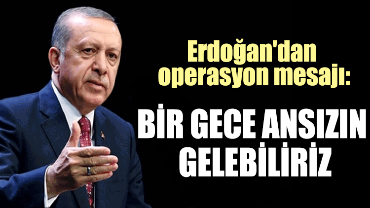 Erdoğan'dan operasyon mesajı: Bir gece ansızın gelebiliriz