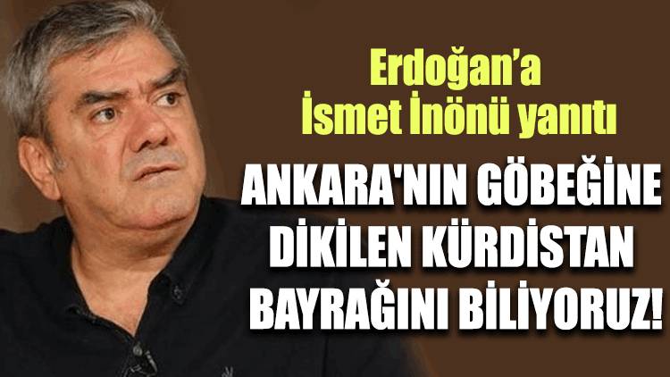 Özdil'den Erdoğan'a İsmet İnönü yanıtı: Ankara'nın göbeğine dikilen Kürdistan bayrağını biliyoruz!