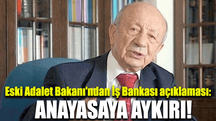 Eski Adalet Bakanı'ndan İş Bankası açıklaması: Anayasaya aykırı!