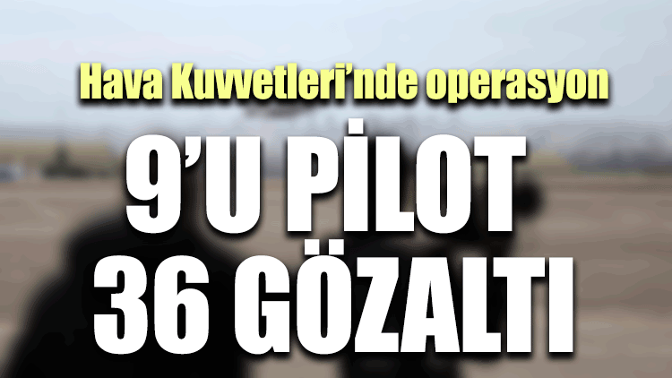 Hava Kuvvetleri'nde operasyon: 9'u pilot 36 gözaltı