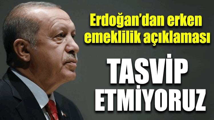 Erdoğan’dan erken emeklilik açıklaması: Tasvip etmiyoruz