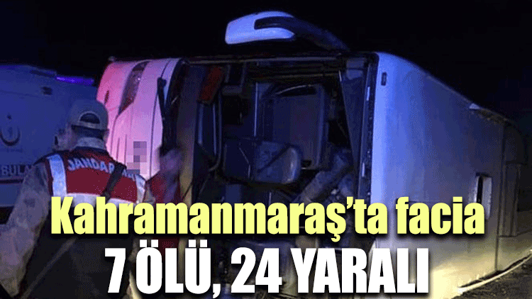 Kahramanmaraş'ta facia: 7 ölü, 24 yaralı