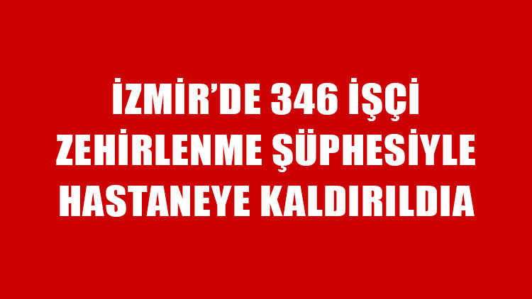 İzmir Aliağa'da 300'den fazla işçi zehirlenerek hastaneye kaldırıldı