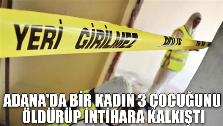 Adana'da bir kadın 3 çocuğunu öldürüp intihara kalkıştı