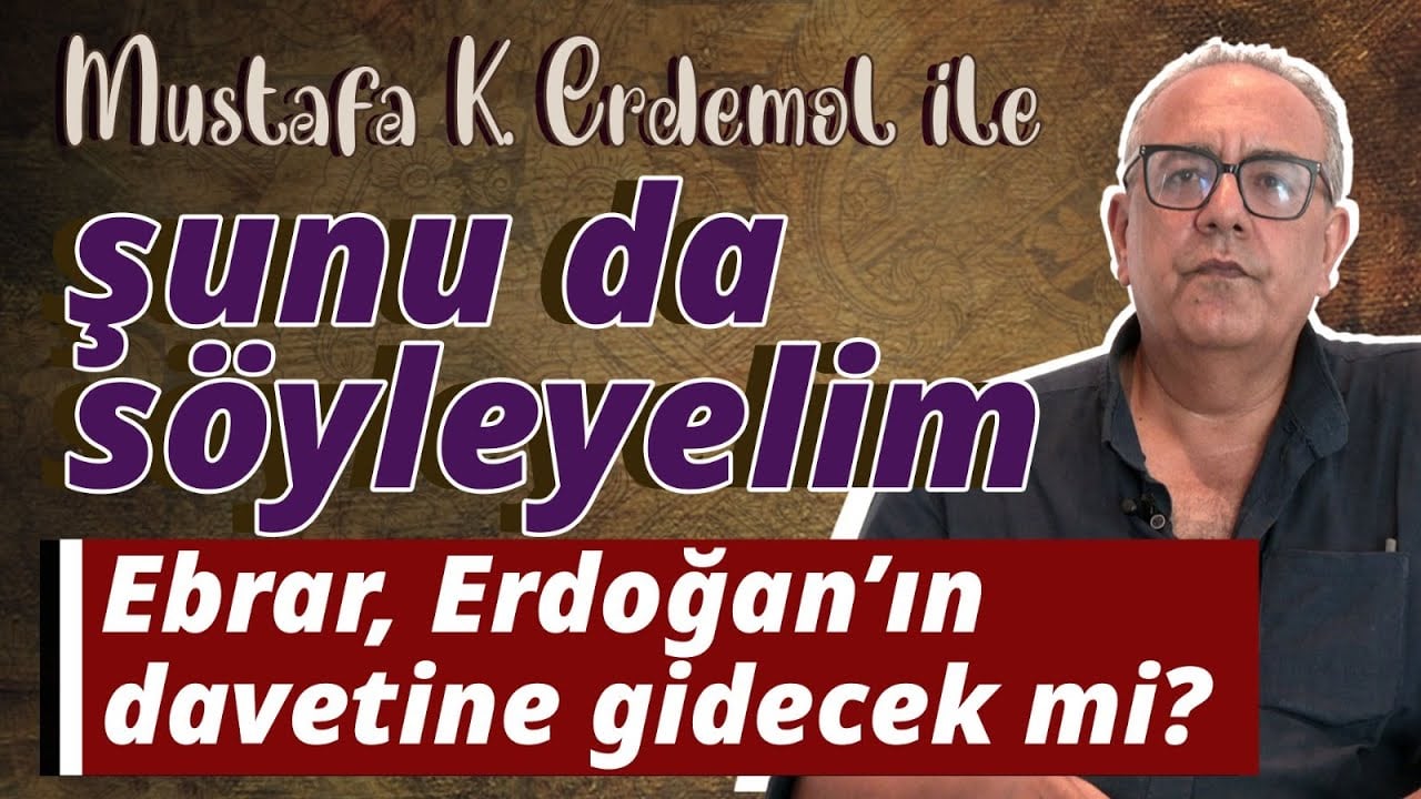 Mustafa K. Erdemol ile Şunu Da Söyleyelim: Ebrar, Erdoğan'ın davetine gidecek mi?