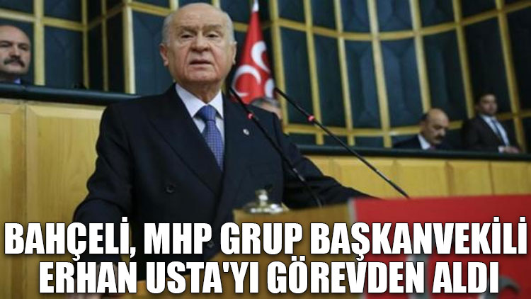 Bahçeli, MHP Grup Başkanvekili Erhan Usta'yı görevden aldı