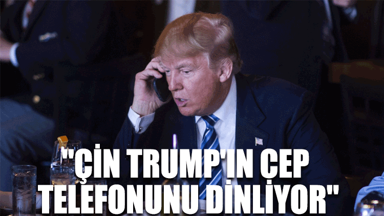 "Çin Trump'ın cep telefonunu dinliyor"