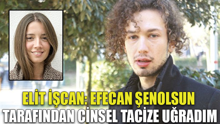 Elit İşcan: Efecan Şenolsun tarafından cinsel tacize uğradım