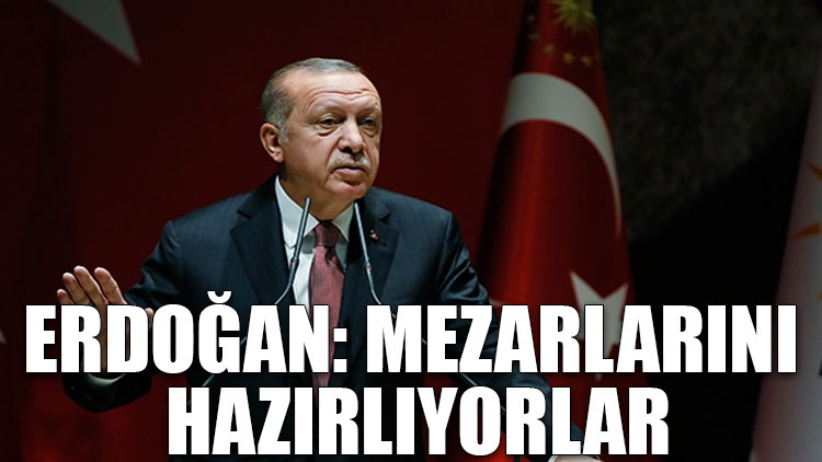 Erdoğan: Mezarlarını hazırlıyorlar