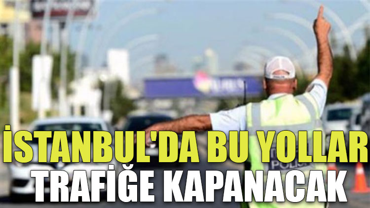 İstanbul'da bu yollar trafiğe kapanacak