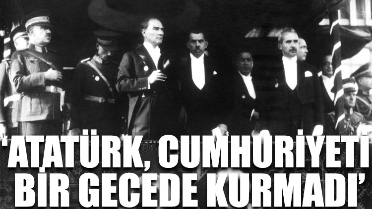 Naim Babüroğlu: Atatürk, Cumhuriyeti bir gecede kurmadı