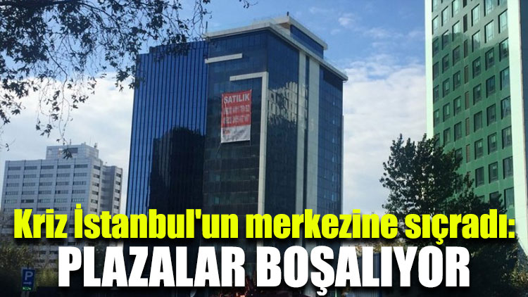 Kriz İstanbul'un merkezine sıçradı: Plazalar boşalıyor!