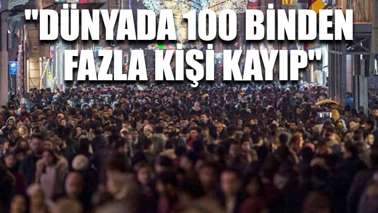 "Dünyada 100 binden fazla kişi kayıp"