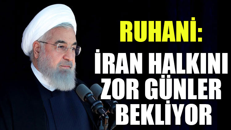 Ruhani: İran halkını zor günler bekliyor