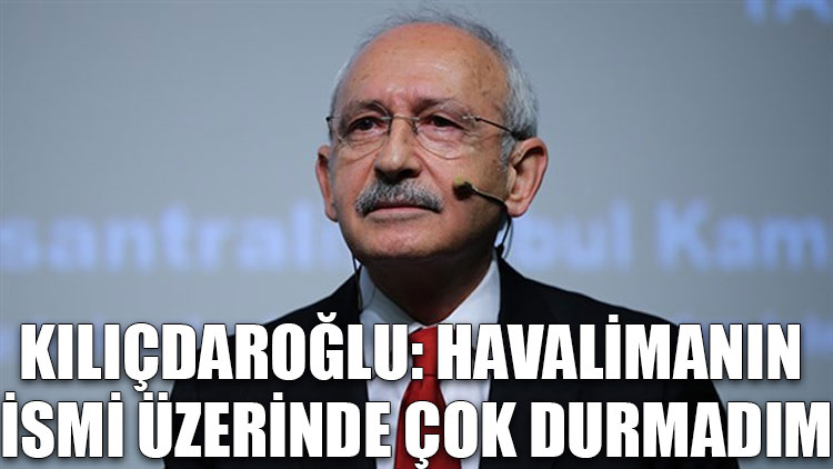 Kılıçdaroğlu: Havalimanın ismi üzerinde çok durmadım