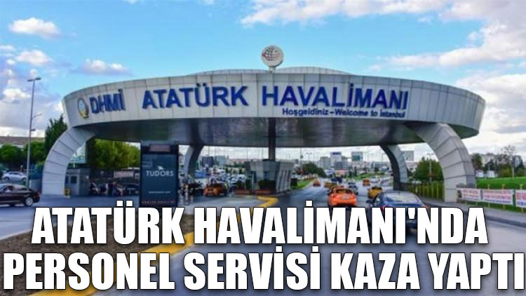 Atatürk Havalimanı'nda personel servisi kaza yaptı