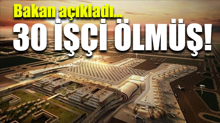 Bakan açıkladı: İstanbul Havalimanı’nda 30 işçi hayatını kaybetti