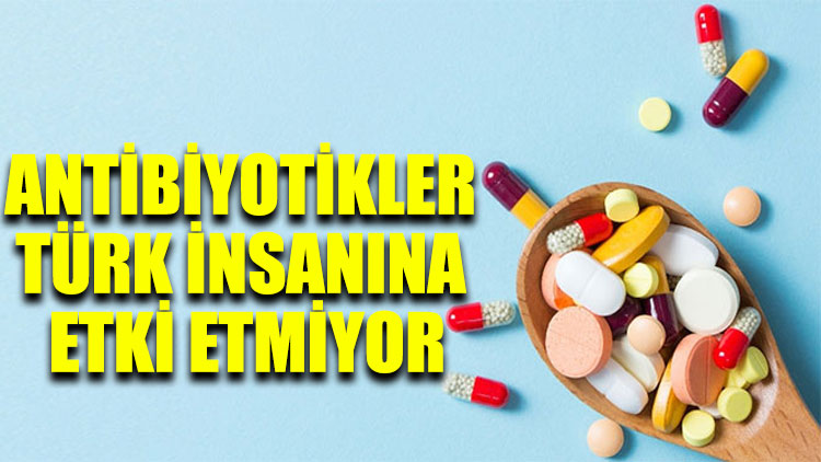 Antibiyotikler Türk insanına etki etmiyor